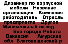 Дизайнер по корпусной мебели › Название организации ­ Компания-работодатель › Отрасль предприятия ­ Другое › Минимальный оклад ­ 40 000 - Все города Работа » Вакансии   . Амурская обл.,Благовещенский р-н